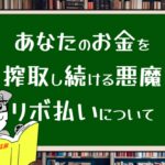 あなたのお金を搾取し続ける悪魔リボ払いについて