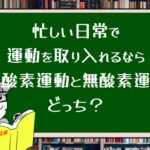 忙しい日常で運動を取り入れるなら有酸素運動と無酸素運動どっち?