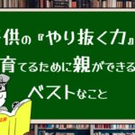 子供の『やり抜く力』を育てるために親ができるベストなこと
