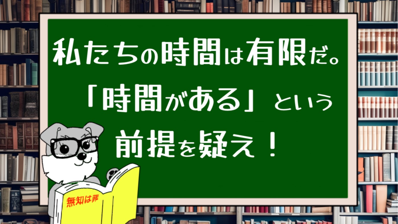 私たちの時間は有限だ。「時間がある」という前提を疑え！