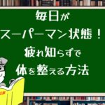 毎日がスーパーマン状態!疲れ知らずで体を整える方法