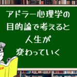 アドラー心理学の目的論で考えると人生が変わっていく