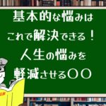 基本的な悩みはこれで解決できる!人生の悩みを軽減させる〇〇