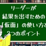 リーダーが結果を出すための「仮面」の使い方と3つのポイント