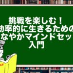 挑戦を楽しむ!効率的に生きるための『しなやかマインドセット』入門