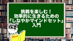 挑戦を楽しむ！効率的に生きるための『しなやかマインドセット』入門