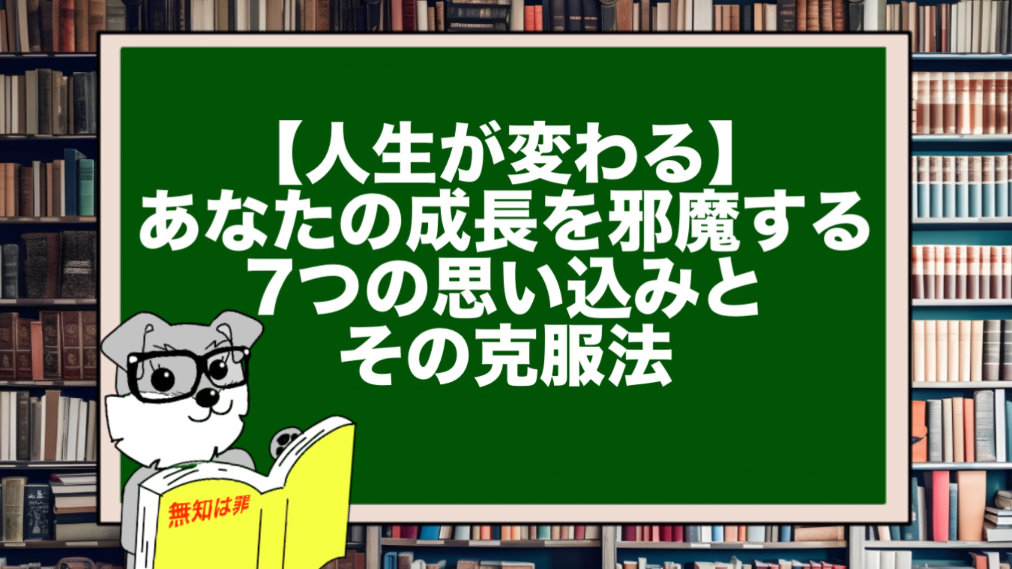 【人生が変わる】あなたの成長を邪魔する7つの思い込みとその克服法