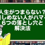 【人生がつまらない?】楽しめない人がハマる6つの落とし穴と解決法