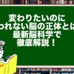 変わりたいのに変われない脳の正体とは?最新脳科学で徹底解説!