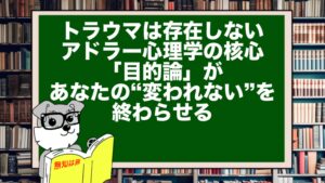 トラウマは存在しない!?アドラー心理学の核心「目的論」が、あなたの“変われない”を終わらせる