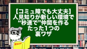 【コミュ障でも大丈夫】人見知りが新しい環境で“秒速で”仲間を作るたった1つの裏ワザ