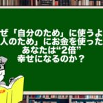 なぜ「自分のため」に使うより「他人のため」にお金を使った方が、あなたは“2倍”幸せになるのか？