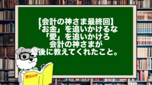 【会計の神さま最終回】「お金」を追いかけるな、「愛」を追いかけろ。会計の神さまが最後に教えてくれたこと。
