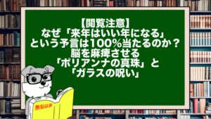 【閲覧注意】なぜ「来年はいい年になる」という予言は100%当たるのか？ 脳を麻痺させる「ポリアンナの真珠」と「ガラスの呪い」