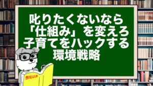 叱りたくないなら「仕組み」を変えろ。子育てをハックする環境戦略