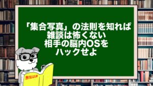 「集合写真」の法則を知れば雑談は怖くない。相手の脳内OSをハックせよ