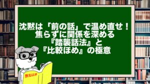 沈黙は「前の話」で温め直せ! 焦らずに関係を深める『踏襲話法』と『比較ほめ』の極意