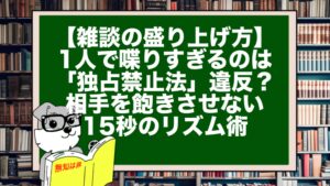 【雑談の盛り上げ方】1人で喋りすぎるのは「独占禁止法」違反？ 相手を飽きさせない15秒のリズム術