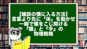 【雑談の懐に入る方法】言葉より先に「体」を動かせ。一瞬で懐をこじ開ける『腹』と『手』の物理戦略