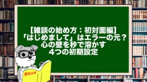 【雑談の始め方：初対面編】「はじめまして」はエラーの元？ 心の壁を秒で溶かす4つの初期設定