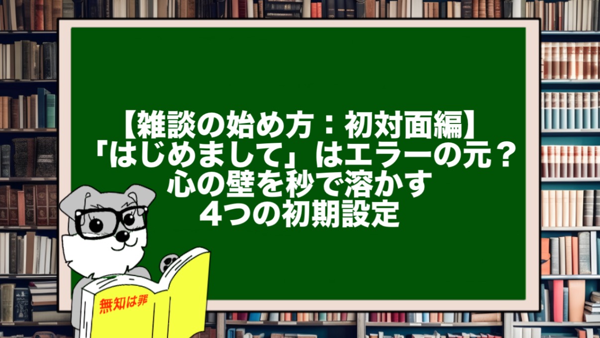 【雑談の始め方:初対面編】「はじめまして」はエラーの元? 心の壁を秒で溶かす4つの初期設定