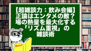 【超雑談力：飲み会編】正論はエンタメの敵？ 場の熱量を最大化する「リズム重視」の雑談術