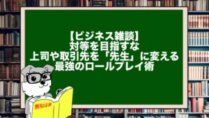 【ビジネス雑談】対等を目指すな。上司や取引先を「先生」に変える最強のロールプレイ術