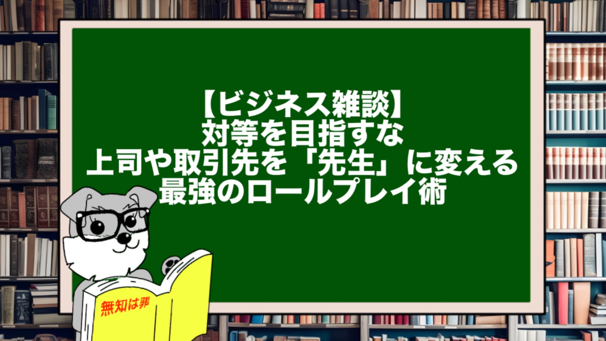 【ビジネス雑談】対等を目指すな。上司や取引先を「先生」に変える最強のロールプレイ術