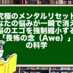 【究極のメンタルリセット】あなたの悩みが一瞬で消える。脳のエゴを強制縮小する「畏怖の念（Awe）」の科学