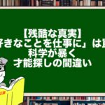 【残酷な真実】「好きなことを仕事に」は罠？科学が暴く才能探しの間違い