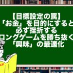 【目標設定の罠】「お金」を目的にすると必ず挫折する。ロングゲームを勝ち抜く「興味」の最適化