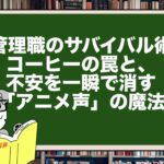 【管理職のサバイバル術】コーヒーの罠と、不安を一瞬で消す「アニメ声」の魔法
