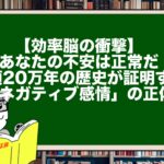【効率脳の衝撃】あなたの不安は正常だ。人類20万年の歴史が証明する「ネガティブ感情」の正体