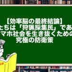 【効率脳の最終結論】私たちは「狩猟採集民」である。スマホ社会を生き抜くための究極の防衛策