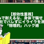 【即効性重視】心で耐えるな、身体で騙せ！会社でバレずにイライラを消す「物理的」ハック術