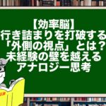 【効率脳】行き詰まりを打破する「外側の視点」とは？未経験の壁を越えるアナロジー思考