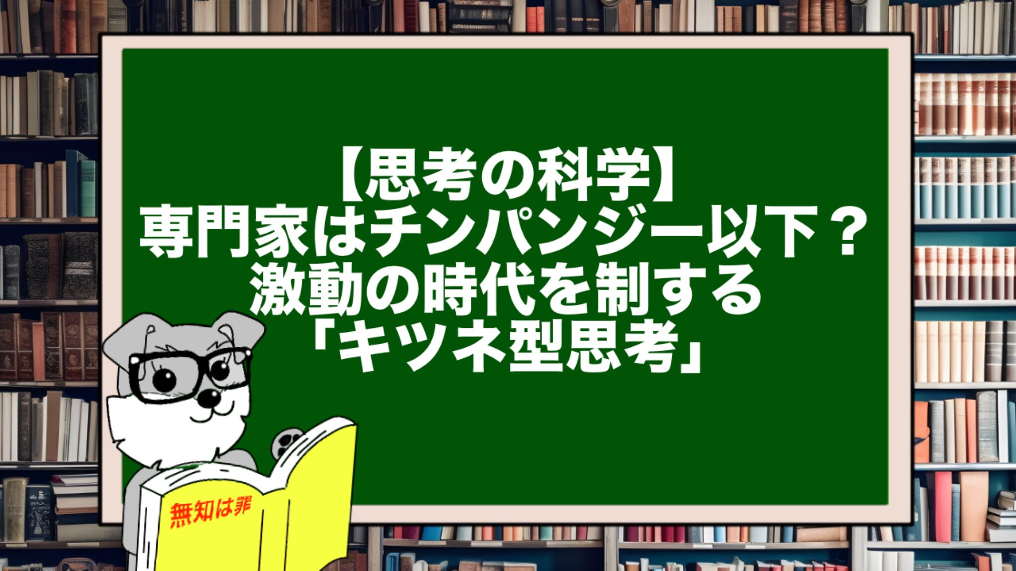 【思考の科学】専門家はチンパンジー以下?激動の時代を制する「キツネ型思考」