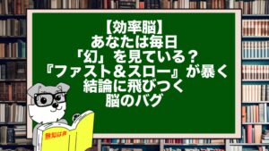 【効率脳】あなたは毎日「幻」を見ている？『ファスト＆スロー』が暴く、結論に飛びつく脳のバグ