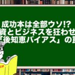 成功本は全部ウソ!? 投資とビジネスを狂わせる「後知恵バイアス」の罠