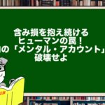 含み損を抱え続けるヒューマンの罠！脳内の「メンタル・アカウント」を破壊せよ
