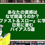 あなたの直感はなぜ間違うのか？『ファスト＆スロー』に学ぶ、日常に潜むバイアス5選