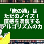 「俺の勘」はただのノイズ！直感を凌駕するアルゴリズムの力