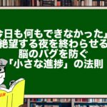 「今日も何もできなかった」と絶望する夜を終わらせる。脳のバグを防ぐ「小さな進捗」の法則